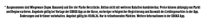 * Ausgenommen sind Wiegeware (bspw. Bananen) und Eier der Marke Herzst cke. Aktion nicht mit weiteren Rabatten kombin...