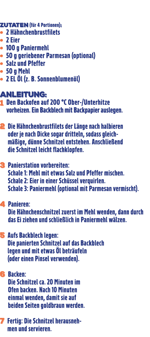  Zutaten (f r 4 Portionen): ˙ 2 H hnchenbrustfilets ˙ 2 Eier ˙ 100 g Paniermehl ˙ 50 g geriebener Parmesan (optional)...