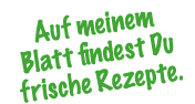 Auf meinem Blatt findest Du frische Rezepte.