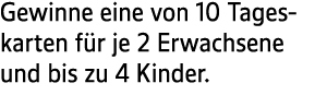 Gewinne eine von 10 Tageskarten f r je 2 Erwachsene und bis zu 4 Kinder.