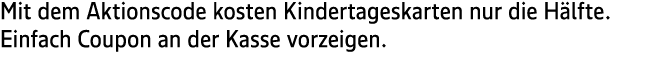 Mit dem Aktionscode kosten Kindertageskarten nur die H lfte. Einfach Coupon an der Kasse vorzeigen.