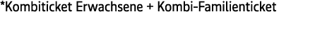 *Kombiticket Erwachsene + Kombi Familienticket 