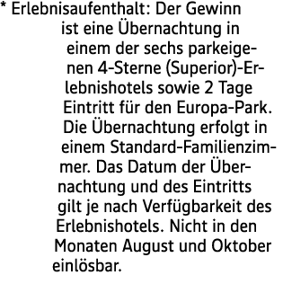 * Erlebnisaufenthalt: Der Gewinn ist eine bernachtung in einem der sechs parkeigenen 4 Sterne (Superior) Erlebnishot...
